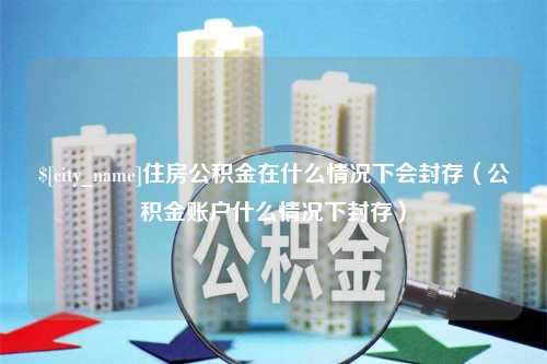 资阳住房公积金在什么情况下会封存（公积金账户什么情况下封存）