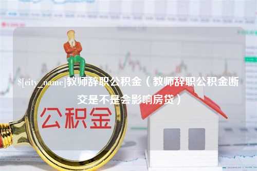 资阳教师辞职公积金（教师辞职公积金断交是不是会影响房贷）