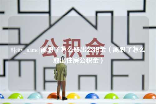 资阳离职了怎么取出公积金（离职了怎么取出住房公积金）