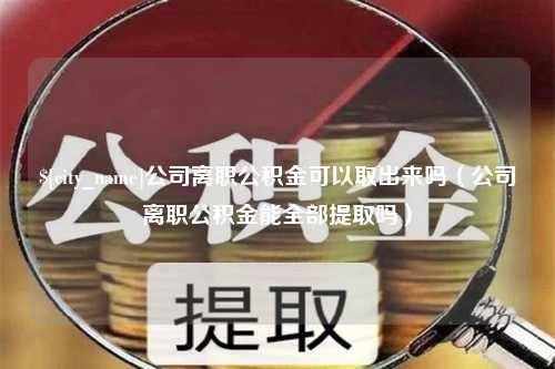 资阳公司离职公积金可以取出来吗（公司离职公积金能全部提取吗）