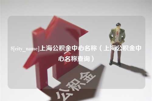 资阳上海公积金中心名称（上海公积金中心名称查询）