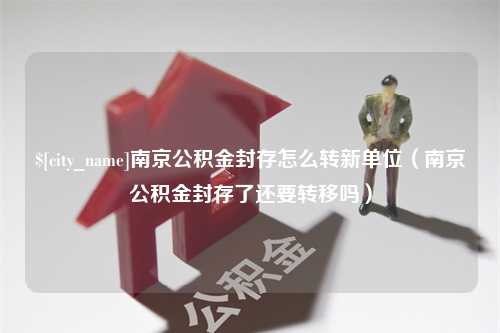 资阳南京公积金封存怎么转新单位（南京公积金封存了还要转移吗）