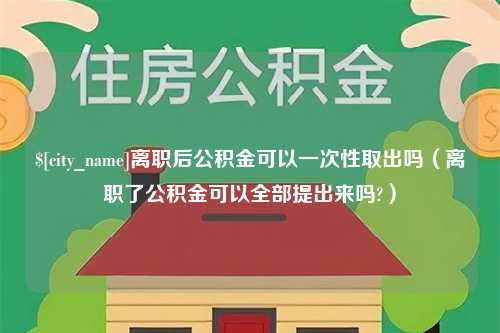 资阳离职后公积金可以一次性取出吗（离职了公积金可以全部提出来吗?）