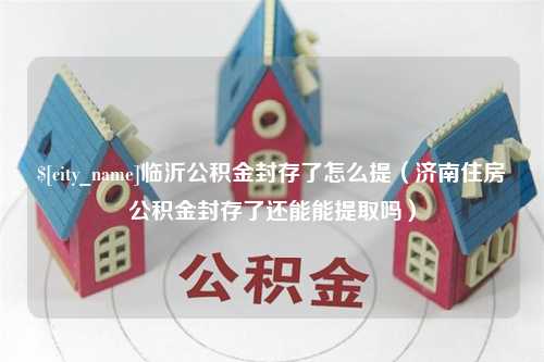 资阳临沂公积金封存了怎么提（济南住房公积金封存了还能能提取吗）