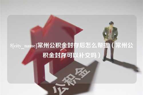 资阳常州公积金封存后怎么帮提（常州公积金封存可以补交吗）